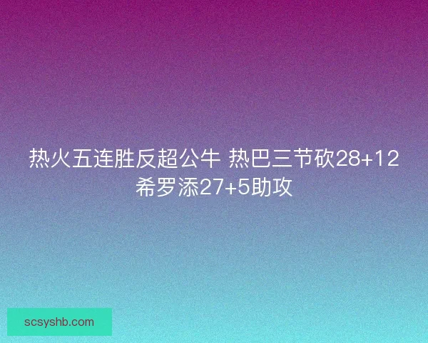 热火五连胜反超公牛 热巴三节砍28+12希罗添27+5助攻